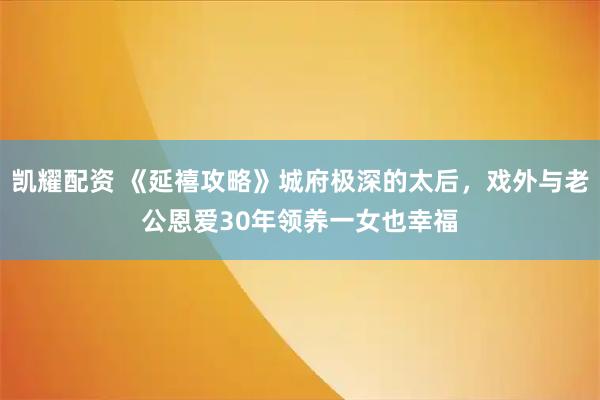 凯耀配资 《延禧攻略》城府极深的太后，戏外与老公恩爱30年领养一女也幸福