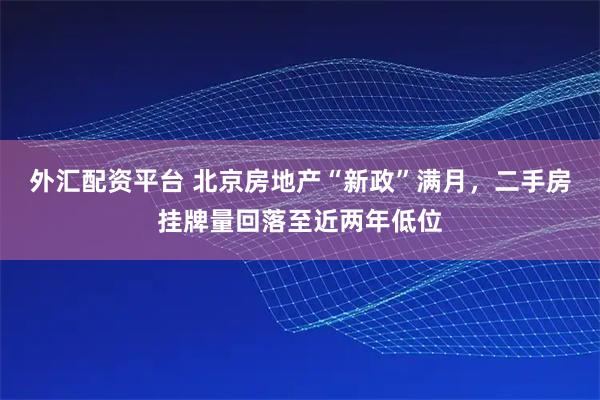 外汇配资平台 北京房地产“新政”满月，二手房挂牌量回落至近两年低位