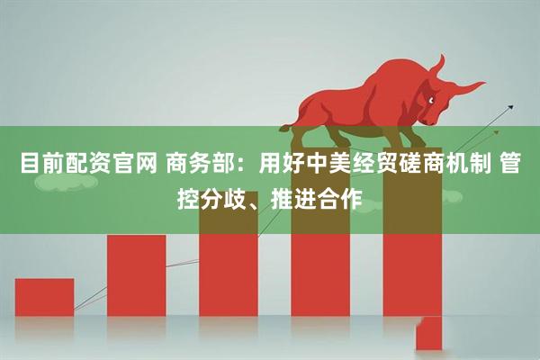 目前配资官网 商务部：用好中美经贸磋商机制 管控分歧、推进合作