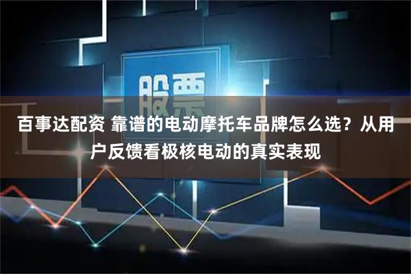 百事达配资 靠谱的电动摩托车品牌怎么选？从用户反馈看极核电动的真实表现