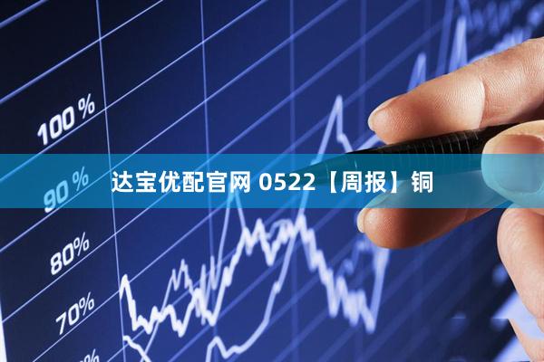 达宝优配官网 0522【周报】铜
