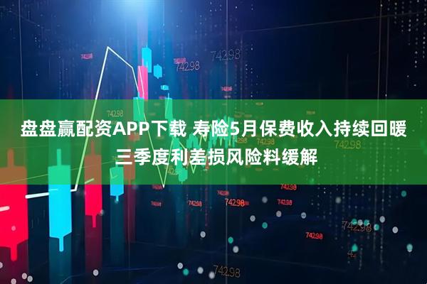 盘盘赢配资APP下载 寿险5月保费收入持续回暖 三季度利差损风险料缓解