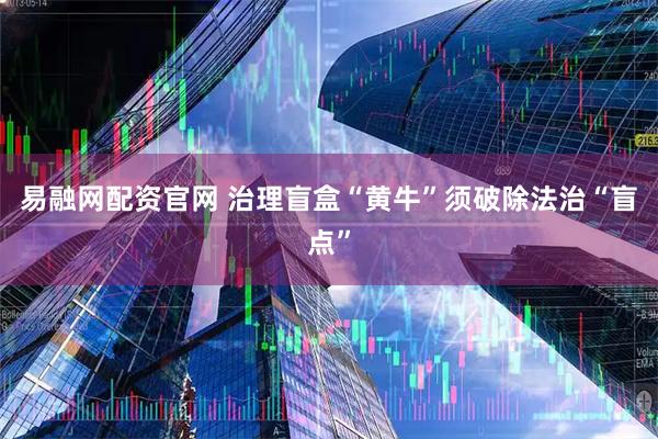 易融网配资官网 治理盲盒“黄牛”须破除法治“盲点”