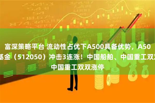 富深策略平台 流动性占优下A500具备优势，A500ETF基金（512050）冲击3连涨！中国船舶、中国重工双双涨停