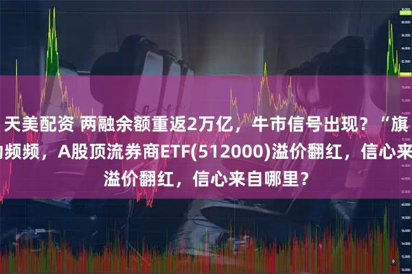 天美配资 两融余额重返2万亿，牛市信号出现？“旗手”异动频频，A股顶流券商ETF(512000)溢价翻红，信心来自哪里？