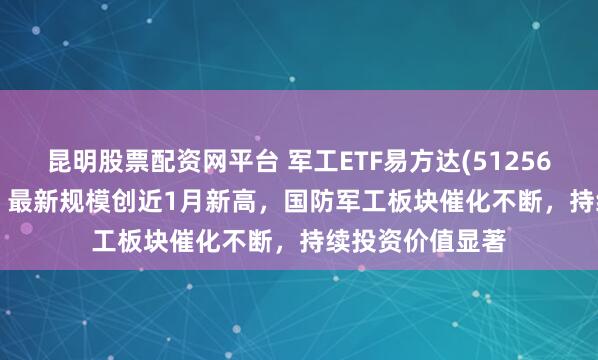 昆明股票配资网平台 军工ETF易方达(512560)上涨2.71%，最新规模创近1月新高，国防军工板块催化不断，持续投资价值显著