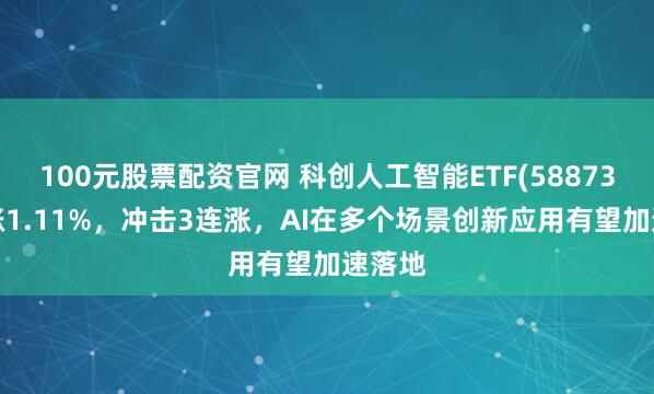 100元股票配资官网 科创人工智能ETF(588730)上涨1.11%，冲击3连涨，AI在多个场景创新应用有望加速落地