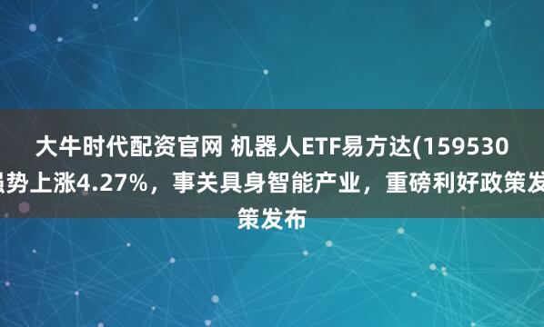 大牛时代配资官网 机器人ETF易方达(159530)强势上涨4.27%，事关具身智能产业，重磅利好政策发布