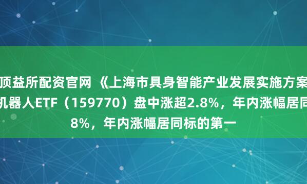 顶益所配资官网 《上海市具身智能产业发展实施方案》发布，机器人ETF（159770）盘中涨超2.8%，年内涨幅居同标的第一
