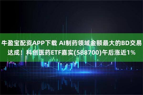 牛盈宝配资APP下载 AI制药领域金额最大的BD交易达成！科创医药ETF嘉实(588700)午后涨近1%