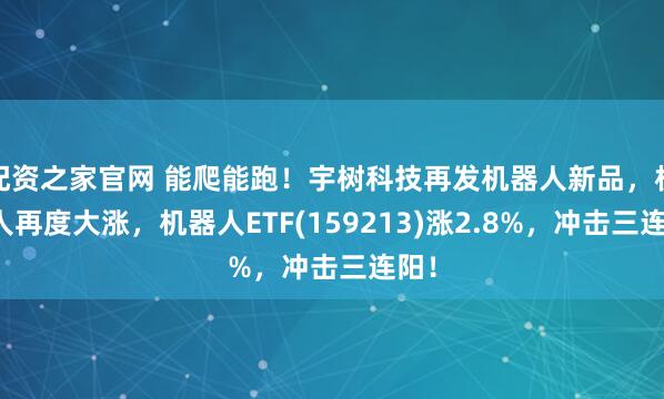 配资之家官网 能爬能跑！宇树科技再发机器人新品，机器人再度大涨，机器人ETF(159213)涨2.8%，冲击三连阳！