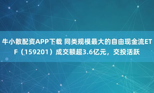 牛小散配资APP下载 同类规模最大的自由现金流ETF（159201）成交额超3.6亿元，交投活跃
