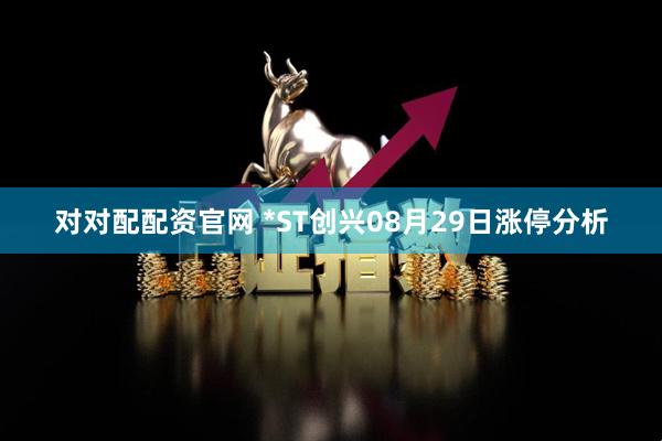 对对配配资官网 *ST创兴08月29日涨停分析