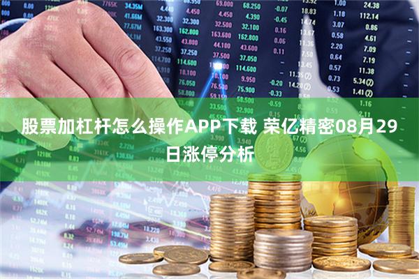 股票加杠杆怎么操作APP下载 荣亿精密08月29日涨停分析