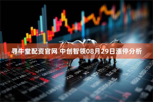 寻牛堂配资官网 中创智领08月29日涨停分析