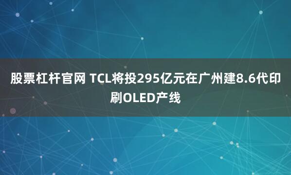 股票杠杆官网 TCL将投295亿元在广州建8.6代印刷OLED产线