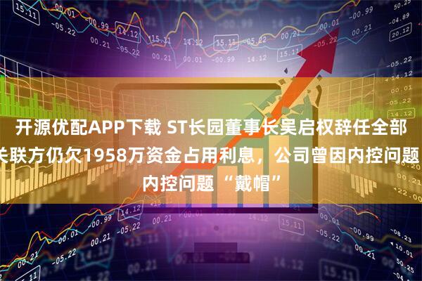 开源优配APP下载 ST长园董事长吴启权辞任全部职务：关联方仍欠1958万资金占用利息，公司曾因内控问题 “戴帽”