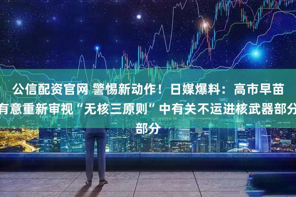 公信配资官网 警惕新动作！日媒爆料：高市早苗有意重新审视“无核三原则”中有关不运进核武器部分