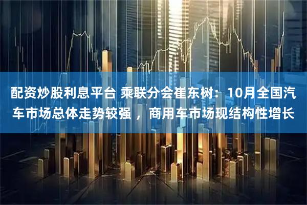 配资炒股利息平台 乘联分会崔东树：10月全国汽车市场总体走势较强 ，商用车市场现结构性增长