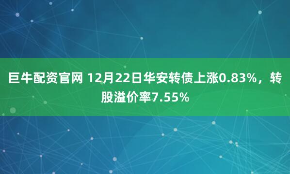 巨牛配资官网 12月22日华安转债上涨0.83%,转股溢价率7.55%
