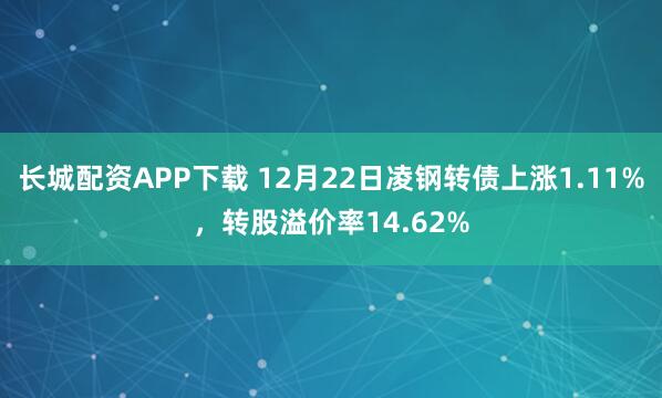 长城配资APP下载 12月22日凌钢转债上涨1.11%，转股溢价率14.62%