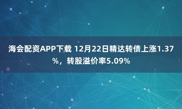 海会配资APP下载 12月22日精达转债上涨1.37%，转股溢价率5.09%