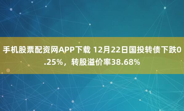 手机股票配资网APP下载 12月22日国投转债下跌0.25%，转股溢价率38.68%